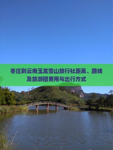 枣庄到云南玉龙雪山旅行社距离、路线及旅游团费用与出行方式