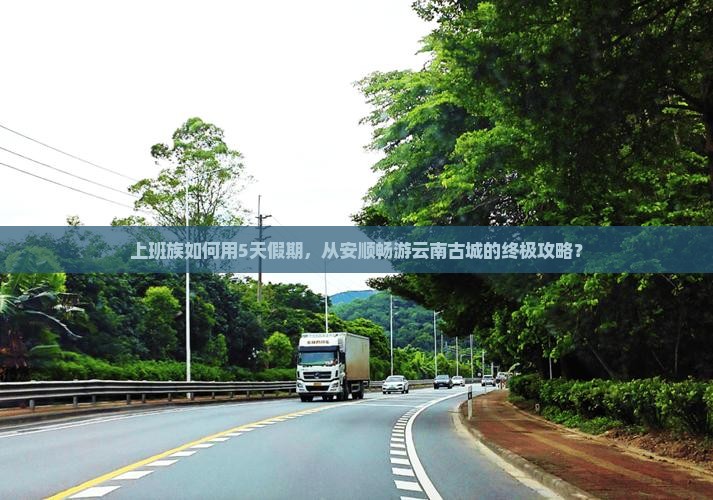 上班族如何用5天假期，从安顺畅游云南古城的终极攻略？
