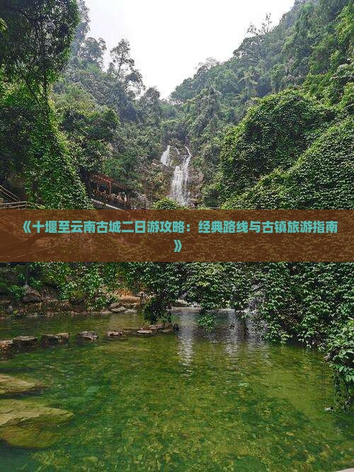 《十堰至云南古城二日游攻略：经典路线与古镇旅游指南》