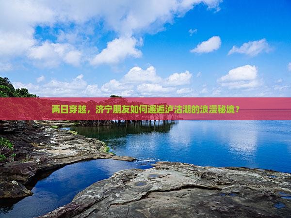 两日穿越，济宁朋友如何邂逅泸沽湖的浪漫秘境？