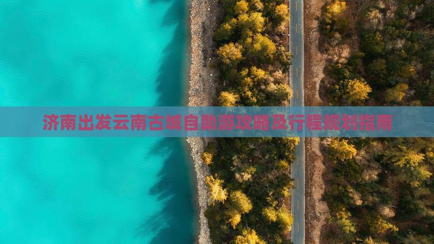 济南出发云南古城自助游攻略及行程规划指南