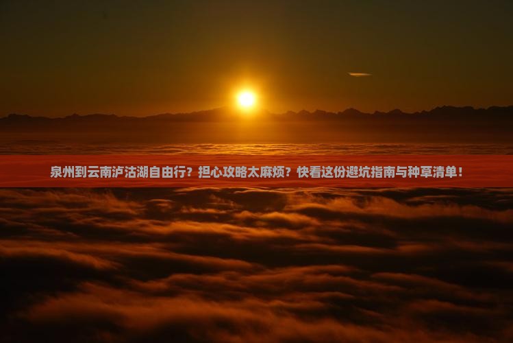 泉州到云南泸沽湖自由行？担心攻略太麻烦？快看这份避坑指南与种草清单！