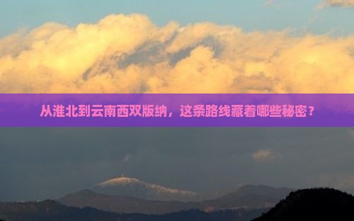 从淮北到云南西双版纳，这条路线藏着哪些秘密？