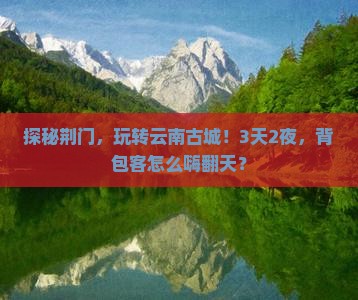 探秘荆门，玩转云南古城！3天2夜，背包客怎么嗨翻天？