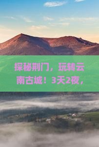 探秘荆门，玩转云南古城！3天2夜，背包客怎么嗨翻天？