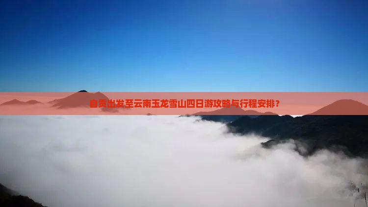自贡出发至云南玉龙雪山四日游攻略与行程安排？