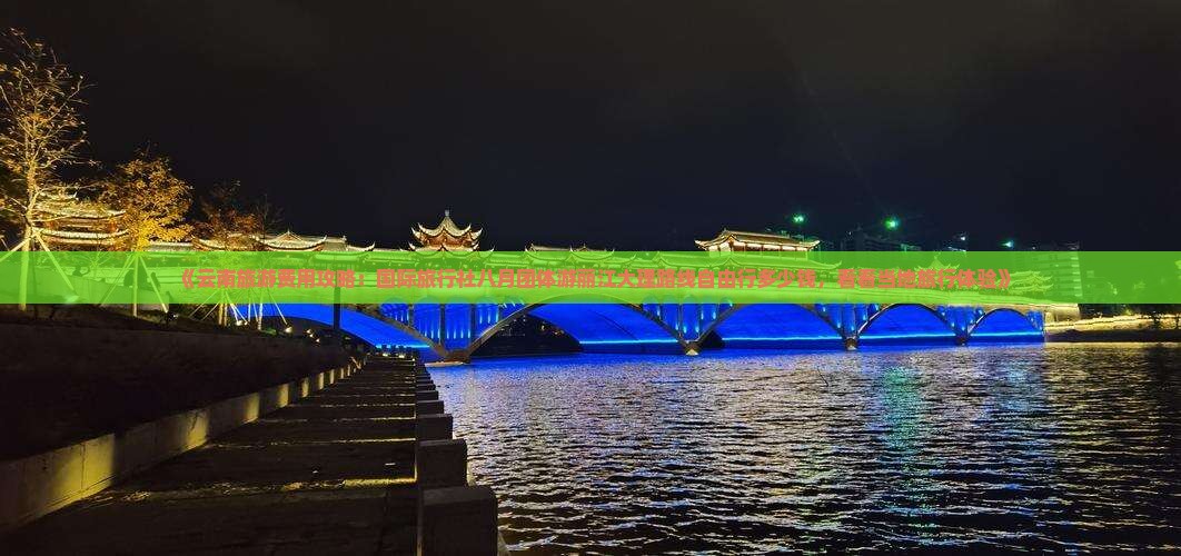 《云南旅游费用攻略：国际旅行社八月团体游丽江大理路线自由行多少钱，看看当地旅行体验》