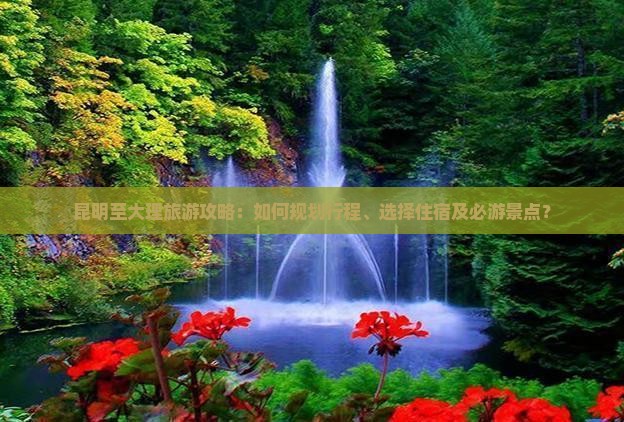 昆明至大理旅游攻略：如何规划行程、选择住宿及必游景点？