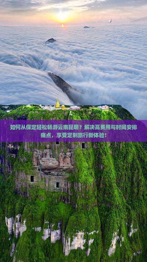 如何从保定轻松畅游云南昆明？解决高费用与时间安排痛点，享受定制旅行新体验！