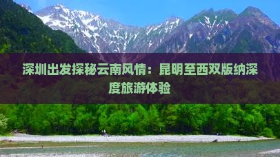 深圳出发探秘云南风情：昆明至西双版纳深度旅游体验
