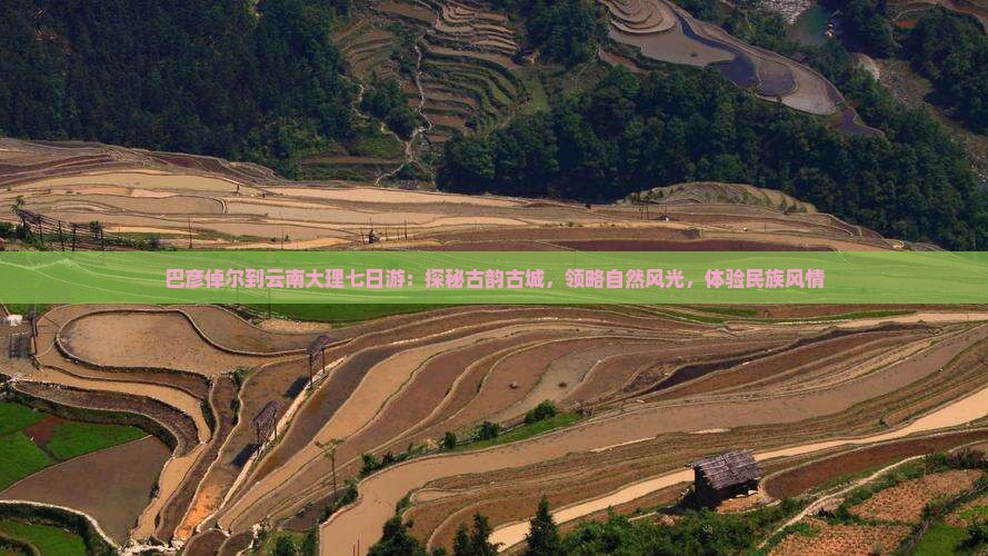 巴彦倬尔到云南大理七日游：探秘古韵古城，领略自然风光，体验民族风情
