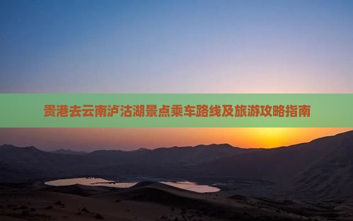 贵港去云南泸沽湖景点乘车路线及旅游攻略指南