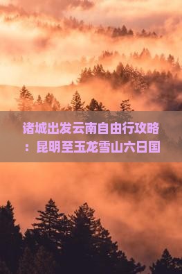 诸城出发云南自由行攻略：昆明至玉龙雪山六日国际旅行社玉龙雪山路线看看旅行