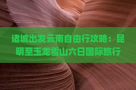 诸城出发云南自由行攻略：昆明至玉龙雪山六日国际旅行社玉龙雪山路线看看旅行