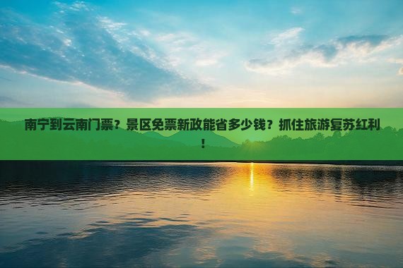 南宁到云南门票？景区免票新政能省多少钱？抓住旅游复苏红利！