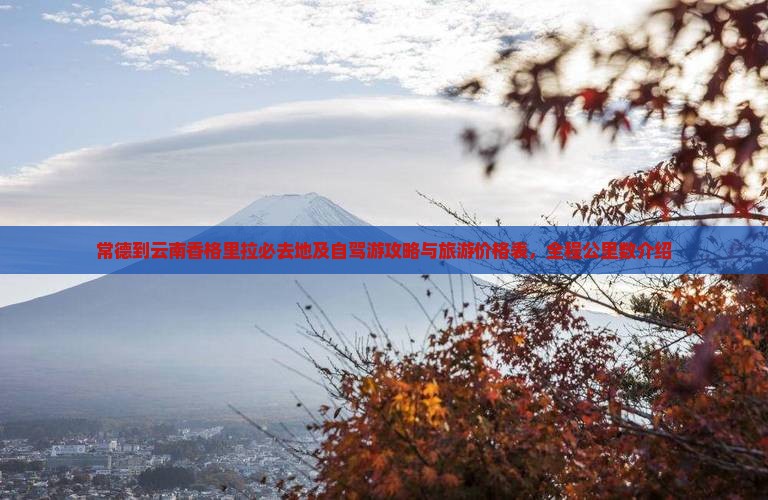 常德到云南香格里拉必去地及自驾游攻略与旅游价格表，全程公里数介绍