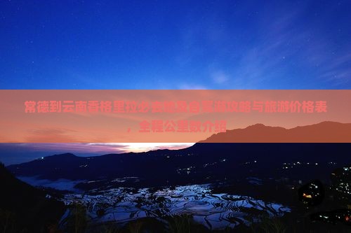 常德到云南香格里拉必去地及自驾游攻略与旅游价格表，全程公里数介绍