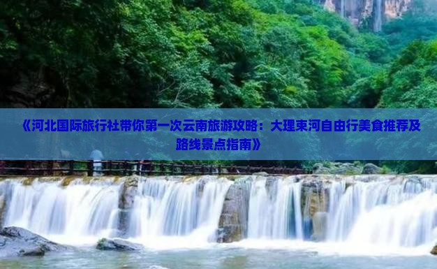 《河北国际旅行社带你第一次云南旅游攻略：大理束河自由行美食推荐及路线景点指南》