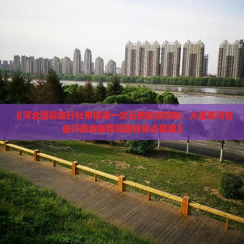 《河北国际旅行社带你第一次云南旅游攻略：大理束河自由行美食推荐及路线景点指南》