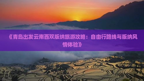 《青岛出发云南西双版纳旅游攻略：自由行路线与版纳风情体验》