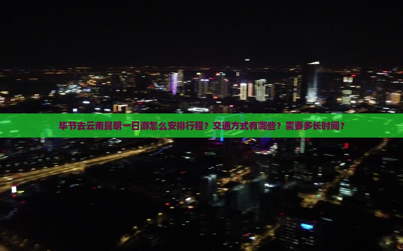 毕节去云南昆明一日游怎么安排行程？交通方式有哪些？需要多长时间？