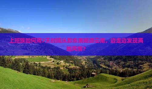上班族如何用7天时间从黔东南畅游云南，边走边发现两地风情？