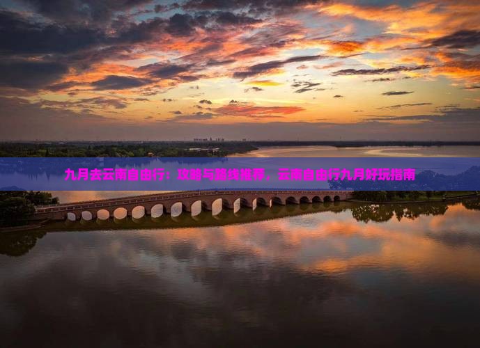 九月去云南自由行：攻略与路线推荐，云南自由行九月好玩指南