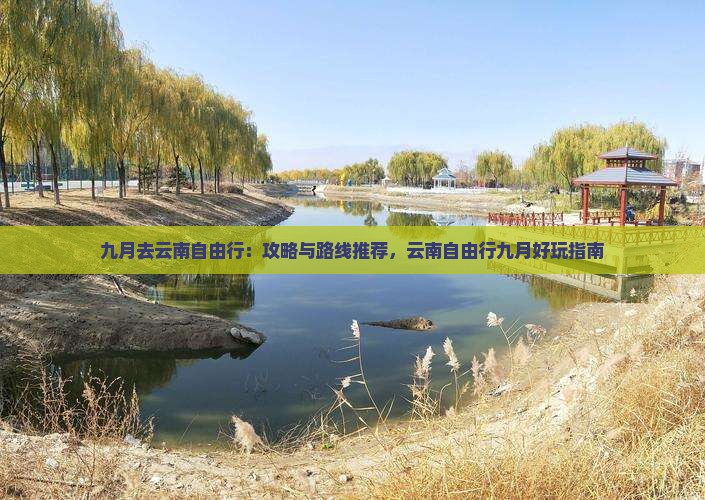 九月去云南自由行：攻略与路线推荐，云南自由行九月好玩指南