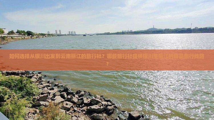 如何选择从银川出发到云南丽江的旅行社？哪些旅行社提供银川至丽江的精品旅行线路？