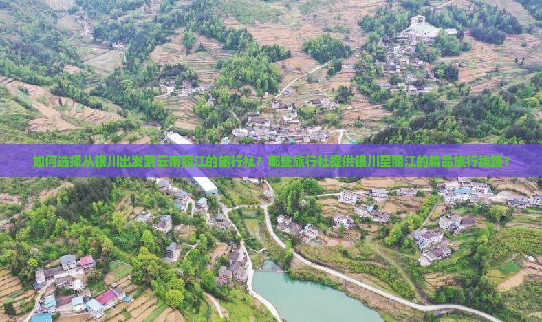 如何选择从银川出发到云南丽江的旅行社？哪些旅行社提供银川至丽江的精品旅行线路？