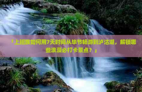 「上班族如何用7天时间从毕节畅游到泸沽湖，解锁哪些浪漫必打卡景点？」