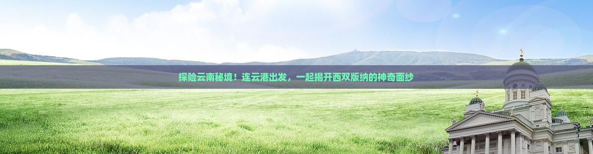 探险云南秘境！连云港出发，一起揭开西双版纳的神奇面纱