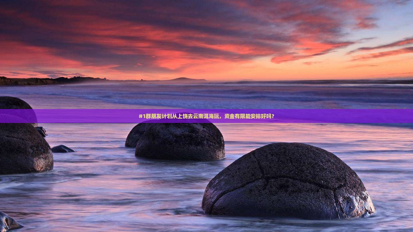 #1群朋友计划从上饶去云南洱海玩，资金有限能安排好吗？