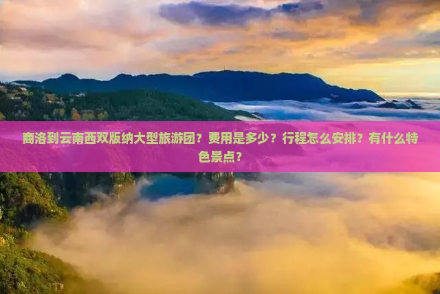 商洛到云南西双版纳大型旅游团？费用是多少？行程怎么安排？有什么特色景点？
