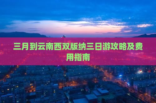 三月到云南西双版纳三日游攻略及费用指南