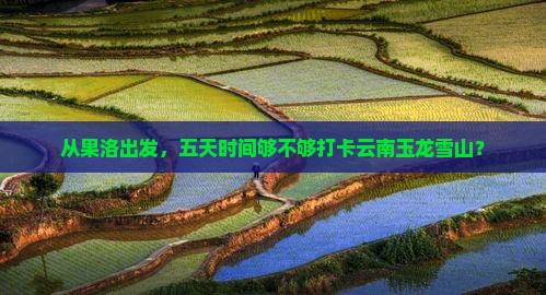 从果洛出发，五天时间够不够打卡云南玉龙雪山？