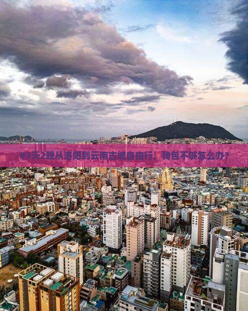 #3天2晚从洛阳到云南古城自由行，钱包不够怎么办？
