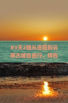 #3天2晚从洛阳到云南古城自由行，钱包不够怎么办？