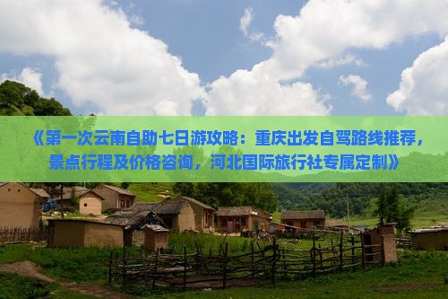 《第一次云南自助七日游攻略：重庆出发自驾路线推荐，景点行程及价格咨询，河北国际旅行社专属定制》