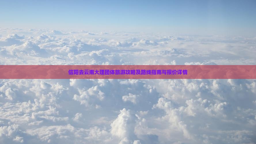 信阳去云南大理团体旅游攻略及路线指南与报价详情