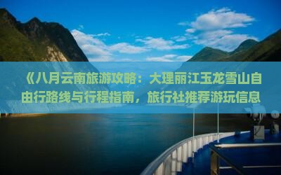 《八月云南旅游攻略：大理丽江玉龙雪山自由行路线与行程指南，旅行社推荐游玩信息》