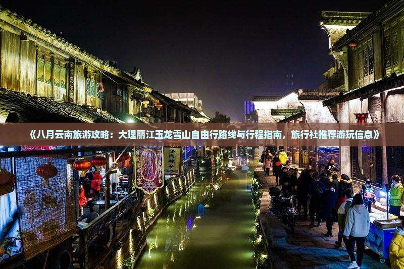 《八月云南旅游攻略：大理丽江玉龙雪山自由行路线与行程指南，旅行社推荐游玩信息》