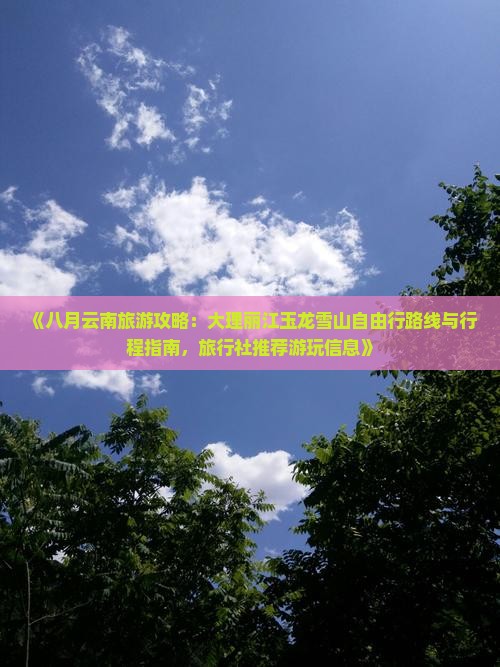 《八月云南旅游攻略：大理丽江玉龙雪山自由行路线与行程指南，旅行社推荐游玩信息》