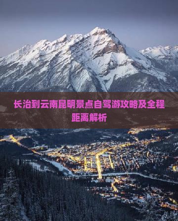 长治到云南昆明景点自驾游攻略及全程距离解析