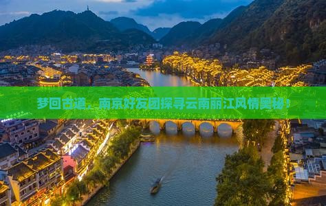 梦回古道，南京好友团探寻云南丽江风情奥秘！