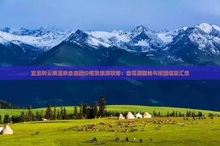 宜昌到云南温泉自由团价格及旅游攻略：自驾游路线与报团信息汇总