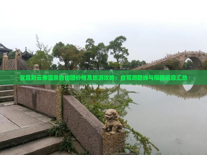 宜昌到云南温泉自由团价格及旅游攻略：自驾游路线与报团信息汇总