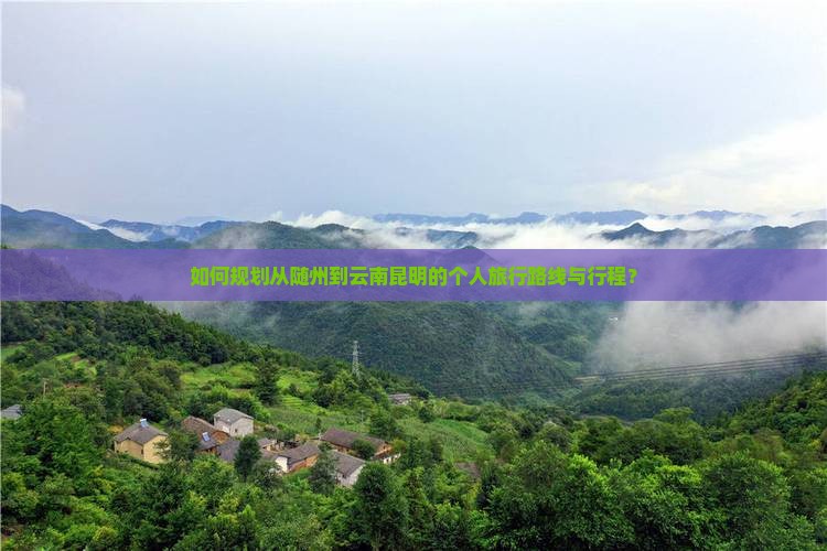 如何规划从随州到云南昆明的个人旅行路线与行程？