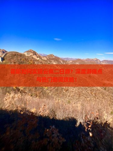 霍邱如何实现云南二日游？深度游痛点与热门新词攻略！