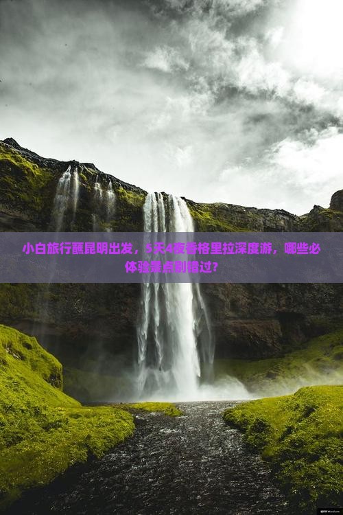 小白旅行蘸昆明出发，5天4夜香格里拉深度游，哪些必体验景点别错过？